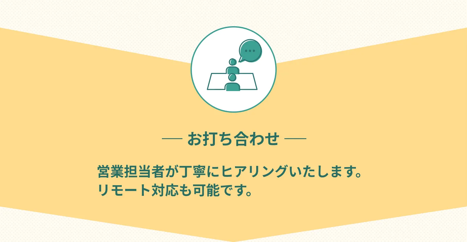 お打ち合わせ　営業担当者が丁寧にヒアリングいたします。リモート対応も可能です。