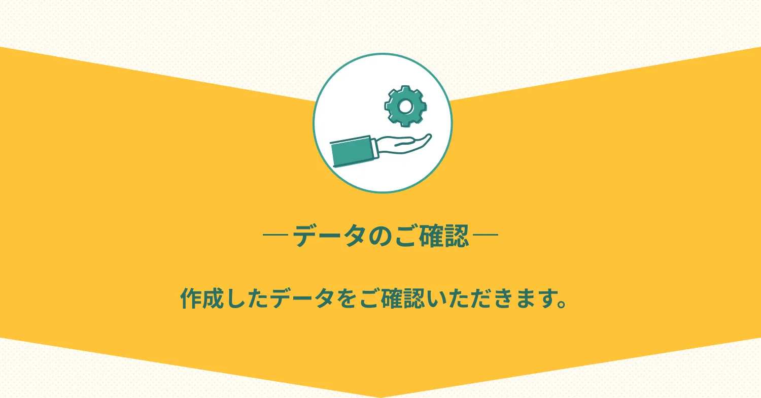 データのご確認　作成したデータをご確認いただきます